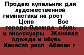 Продаю купальник для художественной гимнастики на рост 150-155 › Цена ­ 7 000 - Все города Одежда, обувь и аксессуары » Женская одежда и обувь   . Хакасия респ.,Абакан г.